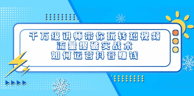 千万级讲师带你玩转短视频，流量爆破实战术，如何运营抖音赚钱-享创网