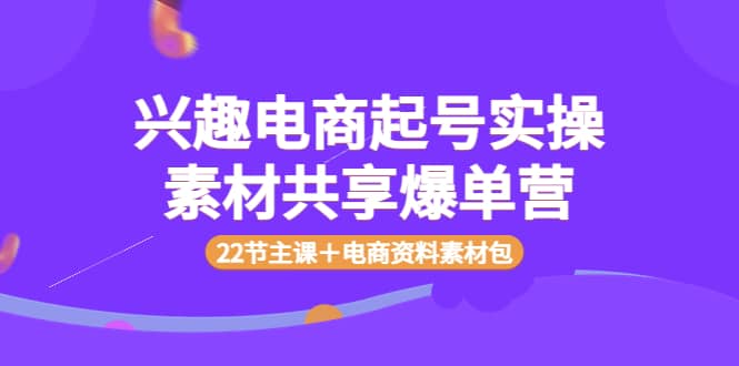 兴趣电商起号实操素材共享爆单营（22节主课＋电商资料素材包）-享创网