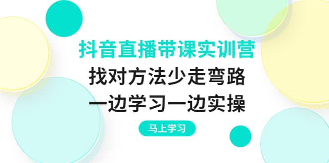 抖音直播带课实训营：找对方法少走弯路，一边学习一边实操-享创网