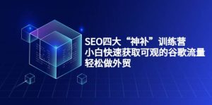 SEO四大“神补”训练营，小白快速获取可观的谷歌流量，轻松做外贸-享创网