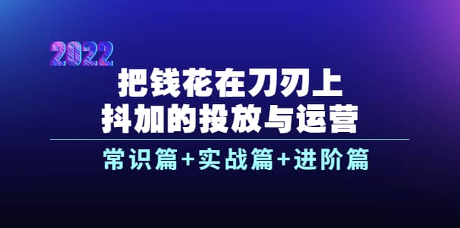 把钱花在刀刃上，抖加的投放与运营：常识篇+实战篇+进阶篇（28节课）-享创网