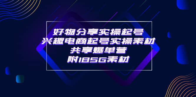 某收费培训·好物分享实操起号 兴趣电商起号实操素材共享爆单营（185G素材)-享创网