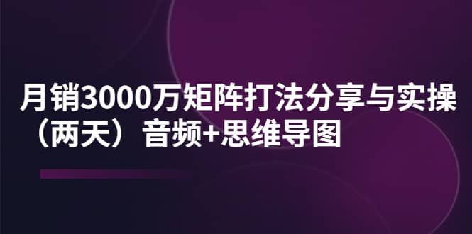 某线下培训：月销3000万矩阵打法分享与实操（两天）音频+思维导图-享创网