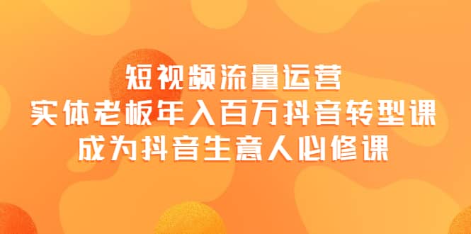 短视频流量运营，实体老板年入百万-抖音转型课，成为抖音生意人的必修课-享创网