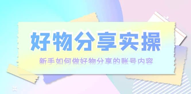 好物分享实操：新手如何做好物分享的账号内容，实操教学-享创网