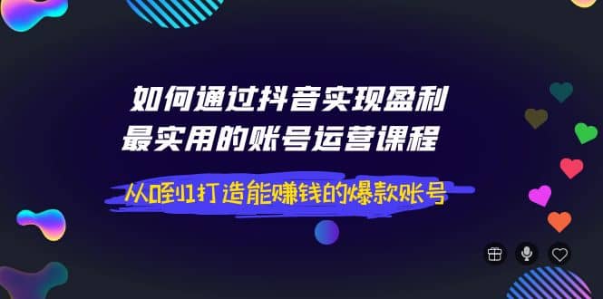 如何通过抖音实现盈利，最实用的账号运营课程 从0到1打造能赚钱的爆款账号-享创网