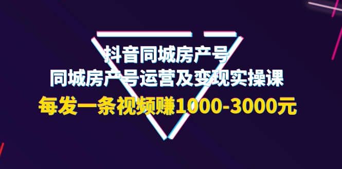 抖音同城房产号，同城房产号运营及变现实操课，每发一条视频赚1000-3000元-享创网