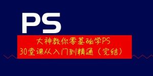 大神教你零基础学PS，30堂课从入门到精通（完结）-享创网