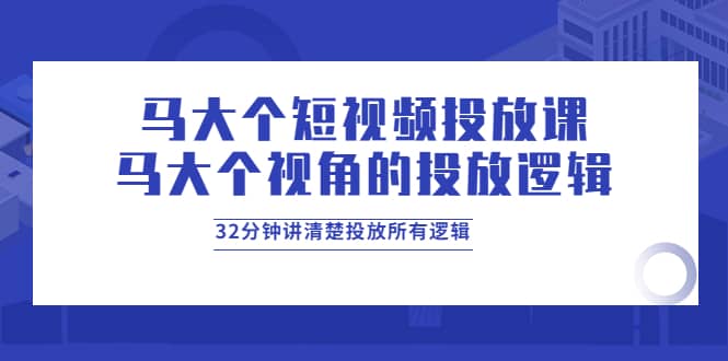 马大个短视频投放课，马大个视角的投放逻辑，32分钟讲清楚投放所有逻辑-享创网