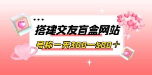 搭建交友盲盒网站，号称一天300—500＋【源码+教程】-享创网