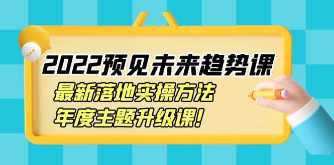 2022预见未来趋势课：最新落地实操方法，年度主题升级课-享创网