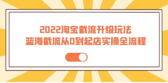 2022淘宝截流升级玩法：蓝海截流从0到起店实操全流程 价值千元-享创网