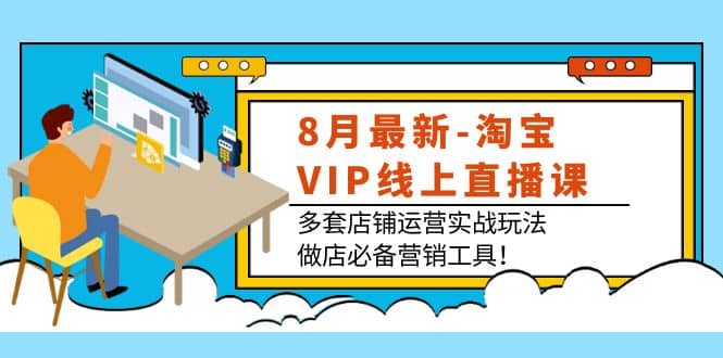 8月最新-淘宝VIP线上直播课：多套店铺运营实战玩法，做店必备营销工具-享创网