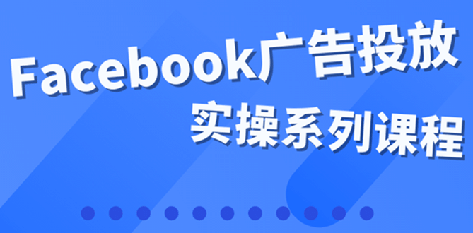 百万级广告操盘手带你玩Facebook全系列投放：运营和广告优化技能实操-享创网