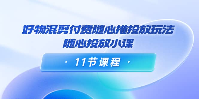 好物混剪付费随心推投放玩法，随心投放小课（11节课程）-享创网