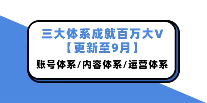 三大体系成就百万大V【更新至9月】，账号体系/内容体系/运营体系 (26节课)-享创网