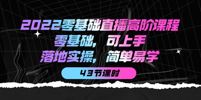 2022零基础直播高阶课程：零基础，可上手，落地实操，简单易学（43节课）-享创网