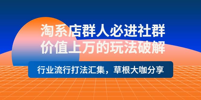 淘系店群人必进社群，价值上万的玩法破解，行业流行打法汇集，草根大咖分享-享创网