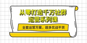 从零打造千万社群-运营系列课:全套运营方案,超多实战干货-享创网