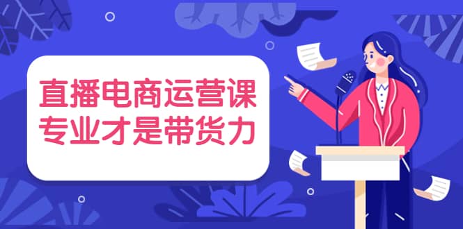 直播电商运营课，专业才是带货力 价值699-享创网