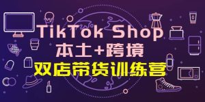 TikTok Shop本土+跨境 双店带货训练营(第十五期)全球好物买卖 一店卖全球-享创网