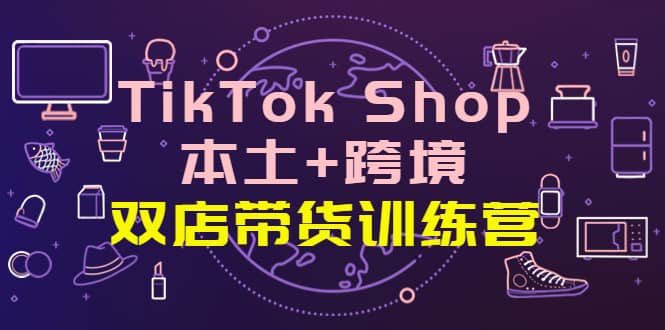 TikTok Shop本土+跨境 双店带货训练营（第十五期）全球好物买卖 一店卖全球-享创网