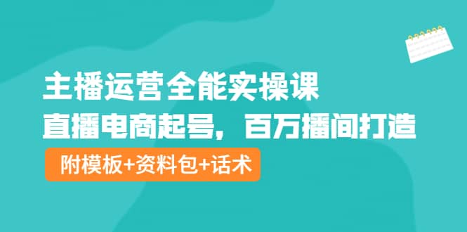 主播运营全能实操课：直播电商起号，百万播间打造（附模板+资料包+话术）-享创网