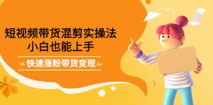 短视频带货混剪实操法，小白也能上手，快速涨粉带货变现-享创网