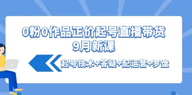 0粉0作品正价起号直播带货9月新课：起号技术+答疑+配运营+罗盘-享创网