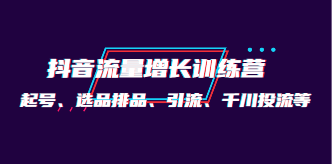 月销1.6亿实操团队·抖音流量增长训练营：起号、选品排品、引流 千川投流等-享创网