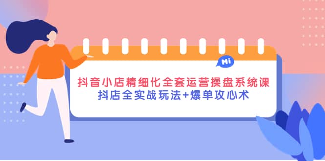 抖音小店精细化全套运营操盘系统课，抖店全实战玩法+爆单攻心术-享创网