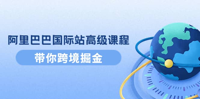 阿里巴巴国际站高级课程：带你跨境掘金，选品+优化+广告+推广-享创网