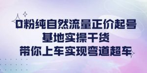 0粉纯自然流量正价起号基地实操干货，带你上车实现弯道超车-享创网