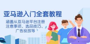 亚马逊入门全套教程,涵盖从亚马逊平台注册注意事项、选品技巧、广告投放等-享创网