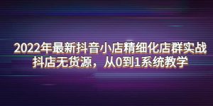 2022年最新抖音小店精细化店群实战，抖店无货源，从0到1系统教学-享创网