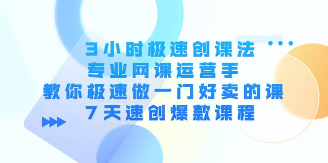 3小时极速创课法，专业网课运营手 教你极速做一门好卖的课 7天速创爆款课程-享创网