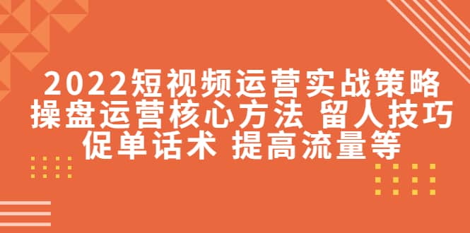 2022短视频运营实战策略：操盘运营核心方法 留人技巧促单话术 提高流量等-享创网