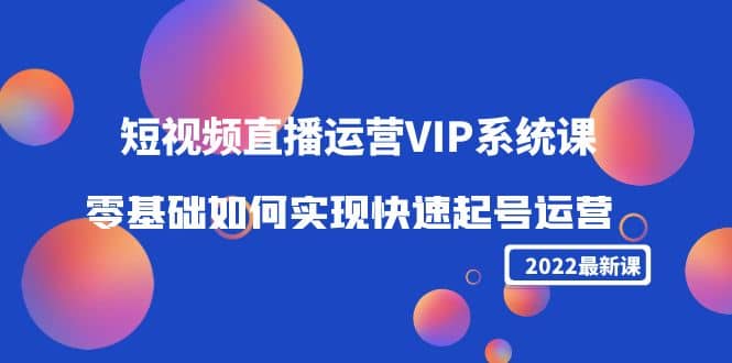 2022短视频直播运营VIP系统课：零基础如何实现快速起号运营（价值2999）-享创网