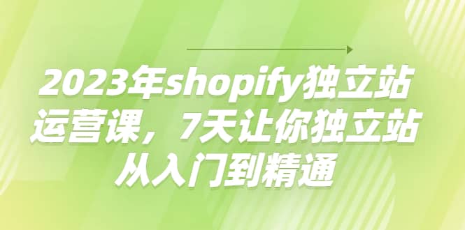 2023年shopify独立站运营课，7天让你独立站从入门到精通-享创网