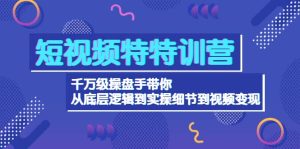 短视频特特训营：千万级操盘手带你从底层逻辑到实操细节到变现-价值2580-享创网