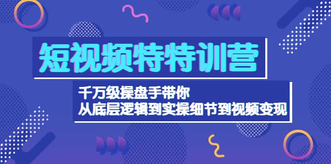 短视频特特训营：千万级操盘手带你从底层逻辑到实操细节到变现-价值2580-享创网