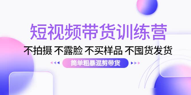 短视频带货训练营：不拍摄 不露脸 不买样品 不囤货发货 简单粗暴混剪带货-享创网