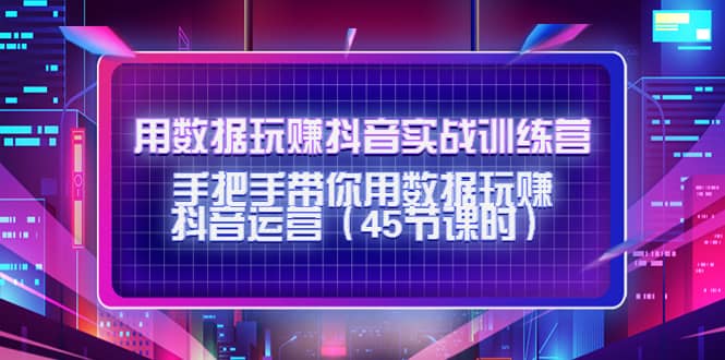 用数据玩赚抖音实战训练营：手把手带你用数据玩赚抖音运营（45节课时）-享创网