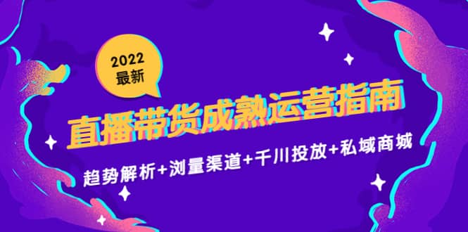 2022最新直播带货成熟运营指南：趋势解析+浏量渠道+千川投放+私域商城-享创网