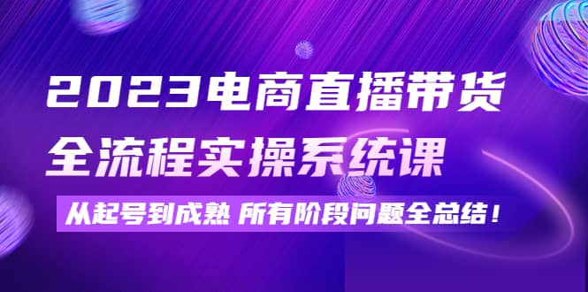 2023电商直播带货全流程实操系统课：从起号到成熟所有阶段问题全总结-享创网