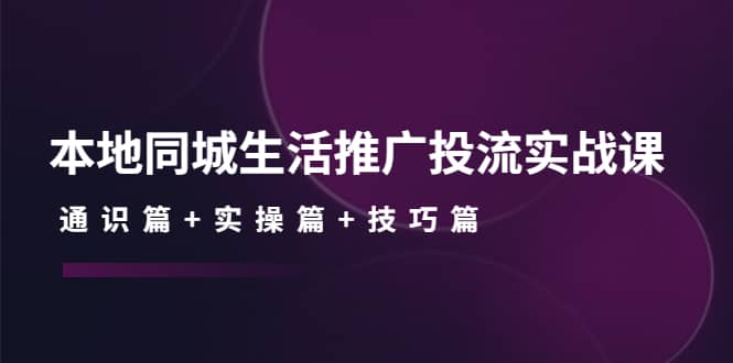 本地同城生活推广投流实战课：通识篇+实操篇+技巧篇-享创网