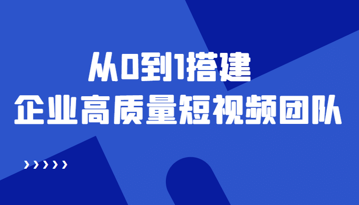 老板必学12节课，教你从0到1搭建企业高质量短视频团队，解决你的搭建难题-享创网