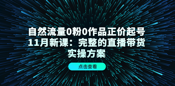 自然流量0粉0作品正价起号11月新课：完整的直播带货实操方案-享创网