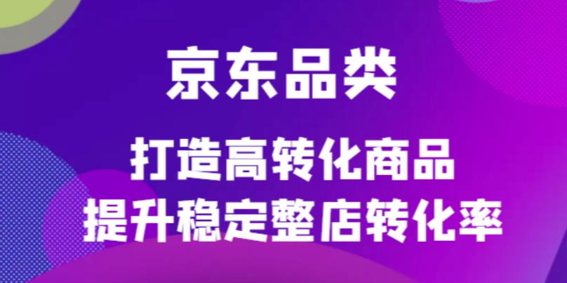 京东电商品类定制培训课程，打造高转化商品提升稳定整店转化率-享创网