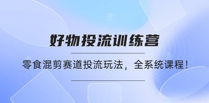 好物推广投流训练营：零食混剪赛道投流玩法，全系统课程-享创网